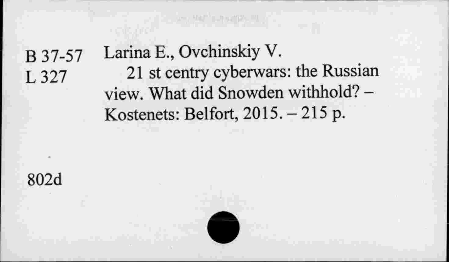 ﻿B 37-57
L327
Larina E., Ovchinskiy V.
21 st centry cyberwars: the Russian view. What did Snowden withhold? -Kostenets: Belfort, 2015. - 215 p.
802d